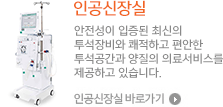 인공신장실 안전성이 입증된 최신의 투석장비와 쾌적하고 편안한 투석공간과 양질의 의료서비스를 제공하고 있습니다. 인공신장실 바로가기